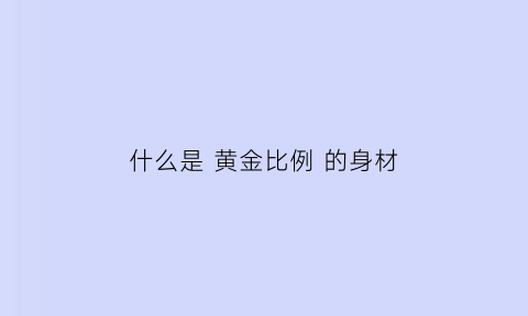 什么是黄金比例的身材(什么叫做黄金比例身材)